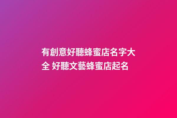 有創意好聽蜂蜜店名字大全 好聽文藝蜂蜜店起名